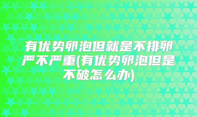 有优势卵泡但就是不排卵严不严重(有优势卵泡但是不破怎么办)