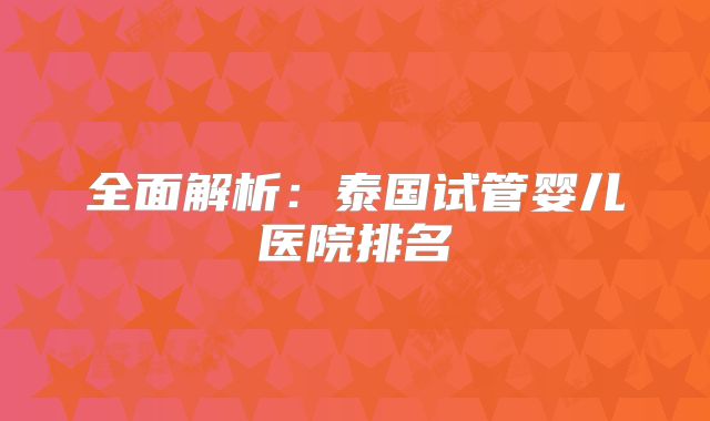 全面解析：泰国试管婴儿医院排名