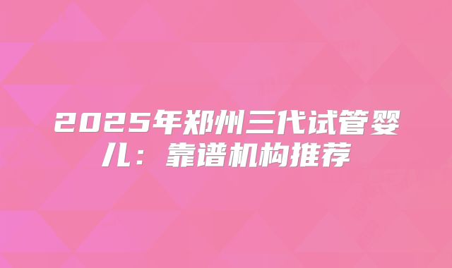2025年郑州三代试管婴儿：靠谱机构推荐