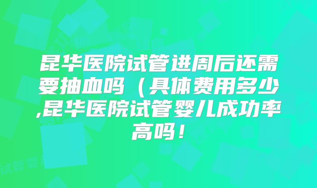 昆华医院试管进周后还需要抽血吗(具体费用多少,昆华医院试管婴儿成功率高吗!