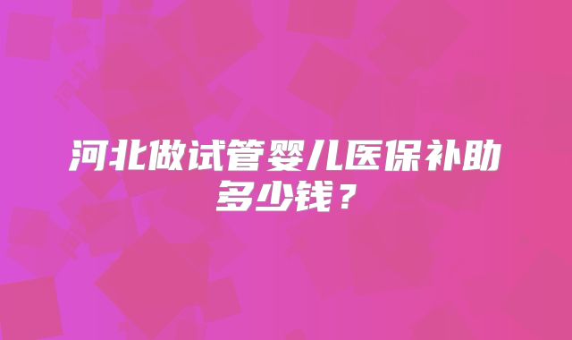 河北做试管婴儿医保补助多少钱？
