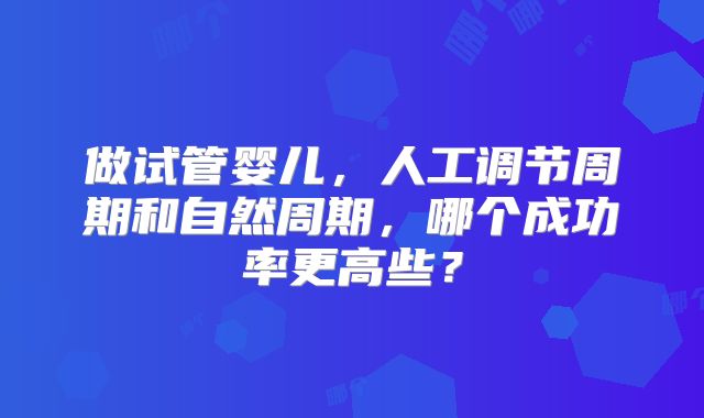做试管婴儿，人工调节周期和自然周期，哪个成功率更高些？