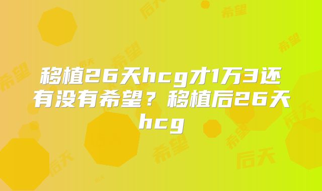 移植26天hcg才1万3还有没有希望?移植后26天hcg