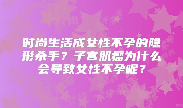 时尚生活成女性不孕的隐形杀手？子宫肌瘤为什么会导致女性不孕呢？