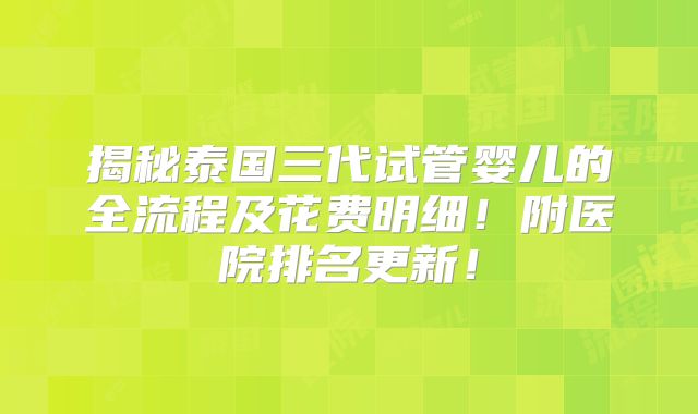 揭秘泰国三代试管婴儿的全流程及花费明细！附医院排名更新！