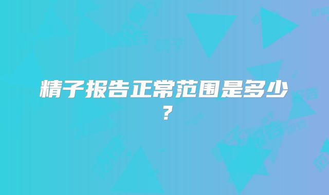 精子报告正常范围是多少？