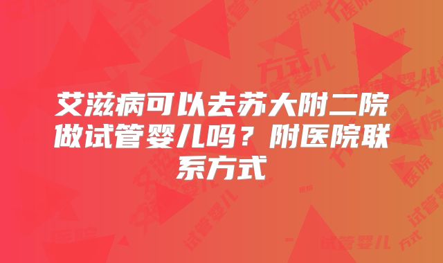 艾滋病可以去苏大附二院做试管婴儿吗？附医院联系方式