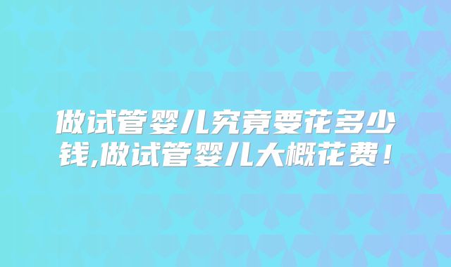 做试管婴儿究竟要花多少钱,做试管婴儿大概花费!