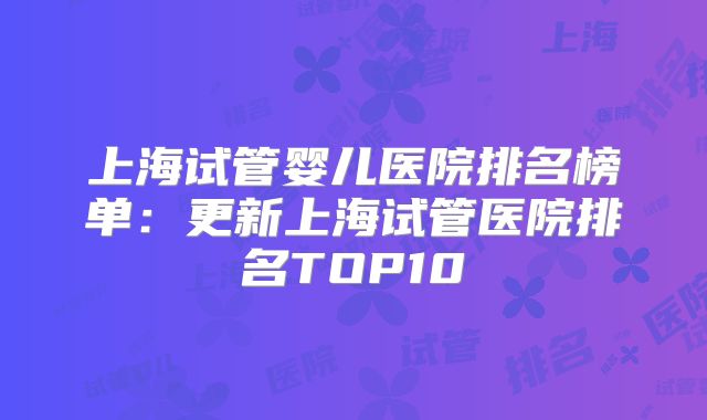 上海试管婴儿医院排名榜单：更新上海试管医院排名TOP10
