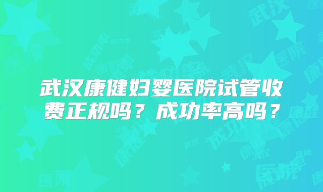 武汉康健妇婴医院试管收费正规吗?成功率高吗?