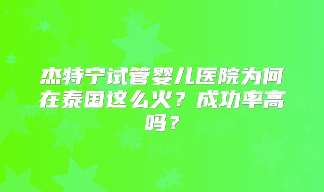 杰特宁试管婴儿医院为何在泰国这么火？成功率高吗？