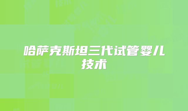 哈萨克斯坦三代试管婴儿技术