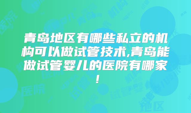 青岛地区有哪些私立的机构可以做试管技术,青岛能做试管婴儿的医院有哪家！