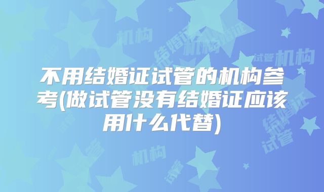 不用结婚证试管的机构参考(做试管没有结婚证应该用什么代替)