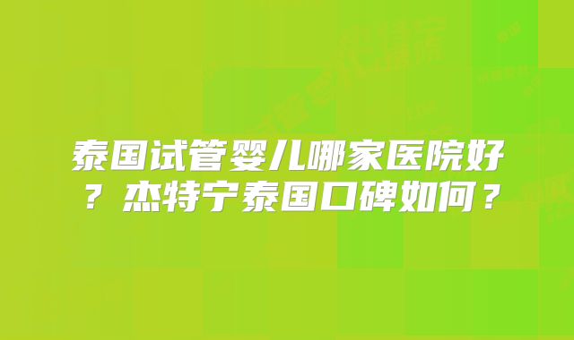 泰国试管婴儿哪家医院好？杰特宁泰国口碑如何？