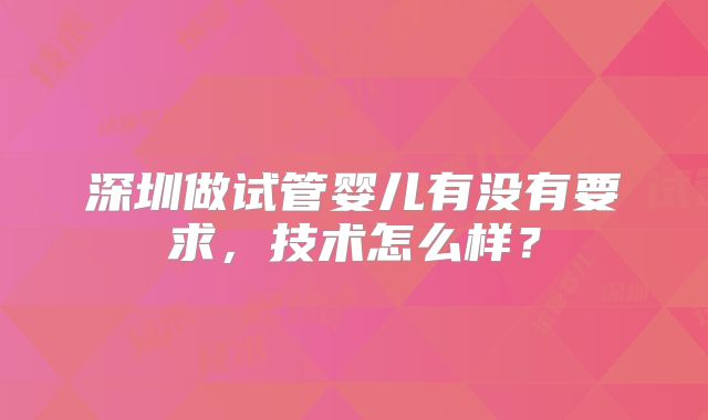 深圳做试管婴儿有没有要求，技术怎么样？