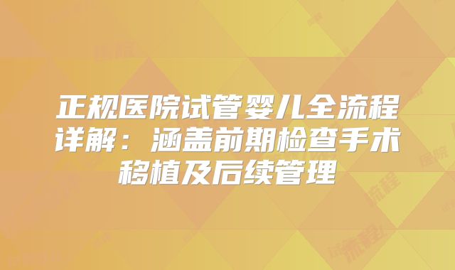 正规医院试管婴儿全流程详解：涵盖前期检查手术移植及后续管理