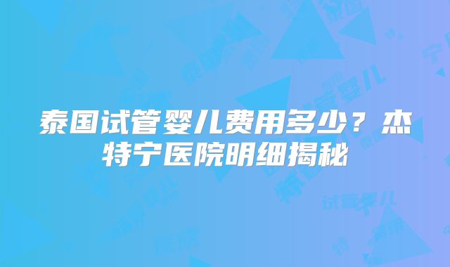 泰国试管婴儿费用多少？杰特宁医院明细揭秘