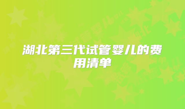 湖北第三代试管婴儿的费用清单