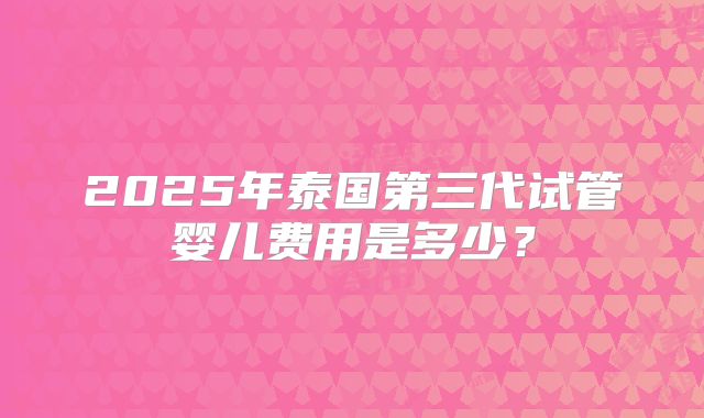 2025年泰国第三代试管婴儿费用是多少？