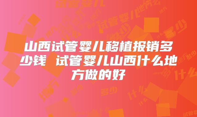山西试管婴儿移植报销多少钱 试管婴儿山西什么地方做的好