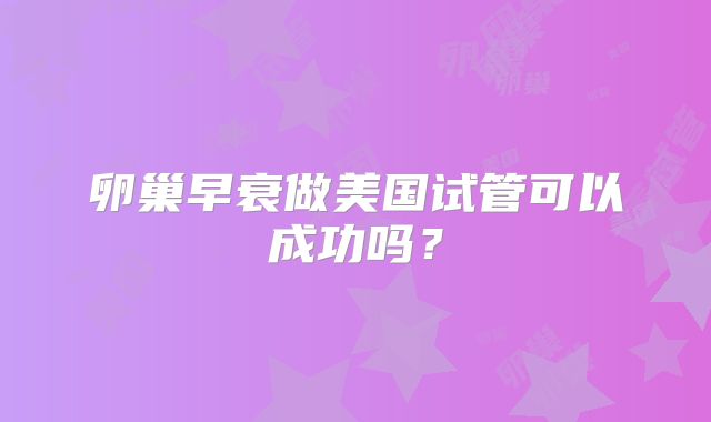 卵巢早衰做美国试管可以成功吗？