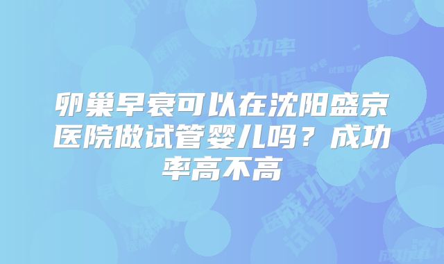 卵巢早衰可以在沈阳盛京医院做试管婴儿吗？成功率高不高