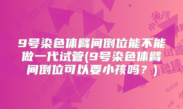 9号染色体臂间倒位能不能做一代试管(9号染色体臂间倒位可以要小孩吗?)