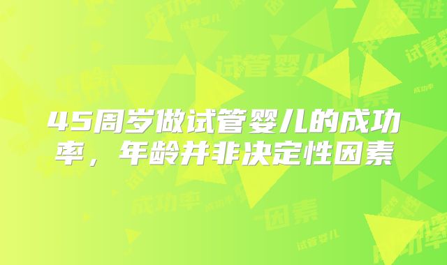 45周岁做试管婴儿的成功率,年龄并非决定性因素