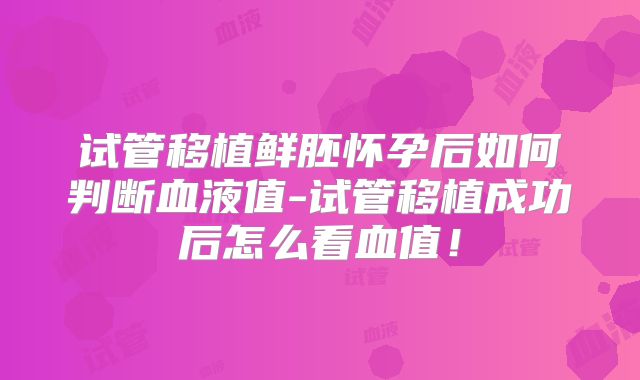 试管移植鲜胚怀孕后如何判断血液值-试管移植成功后怎么看血值!