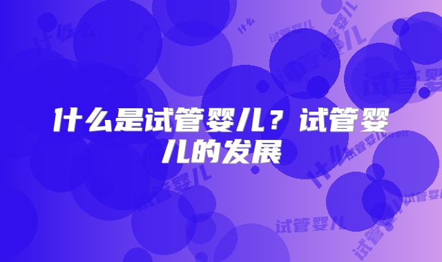 什么是试管婴儿？试管婴儿的发展