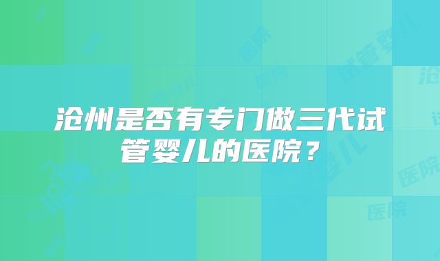 沧州是否有专门做三代试管婴儿的医院?