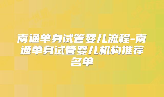 南通单身试管婴儿流程-南通单身试管婴儿机构推荐名单