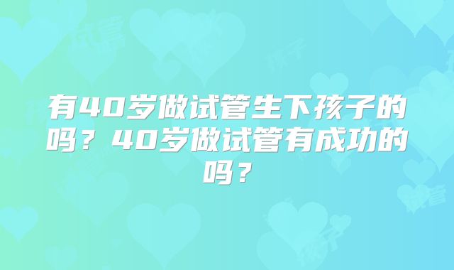 有40岁做试管生下孩子的吗?40岁做试管有成功的吗?