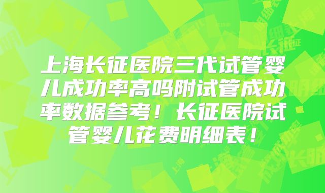 上海长征医院三代试管婴儿成功率高吗附试管成功率数据参考！长征医院试管婴儿花费明细表！