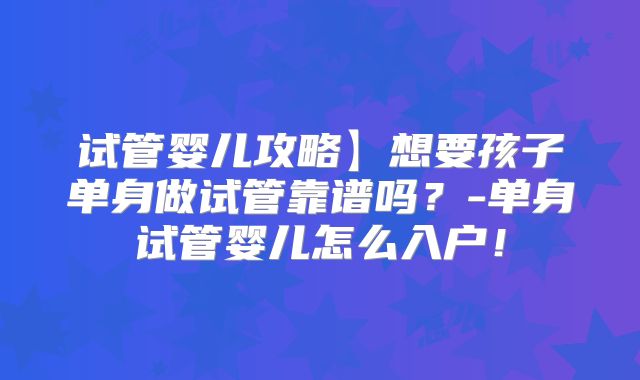 试管婴儿攻略】想要孩子单身做试管靠谱吗？-单身试管婴儿怎么入户！