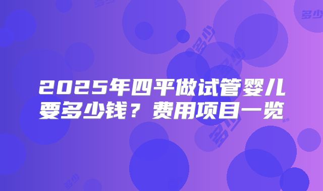 2025年四平做试管婴儿要多少钱？费用项目一览