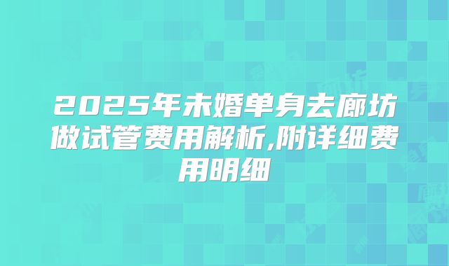2025年未婚单身去廊坊做试管费用解析,附详细费用明细