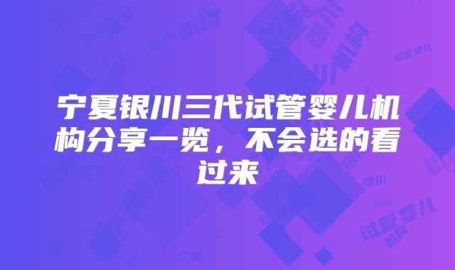 宁夏银川三代试管婴儿机构分享一览，不会选的看过来