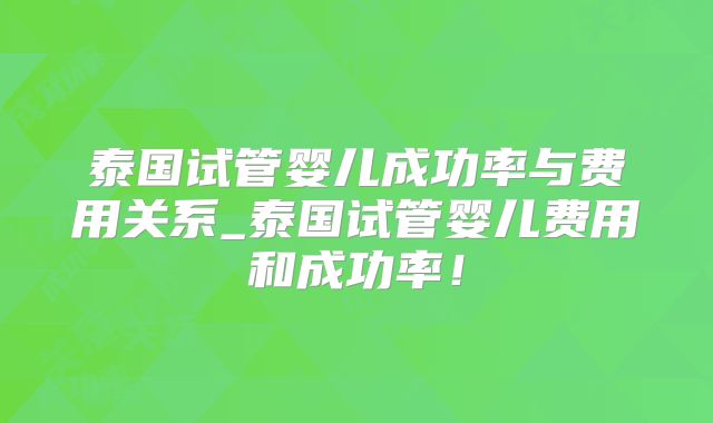 泰国试管婴儿成功率与费用关系_泰国试管婴儿费用和成功率！