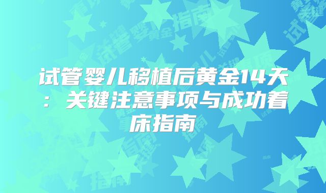 试管婴儿移植后黄金14天：关键注意事项与成功着床指南