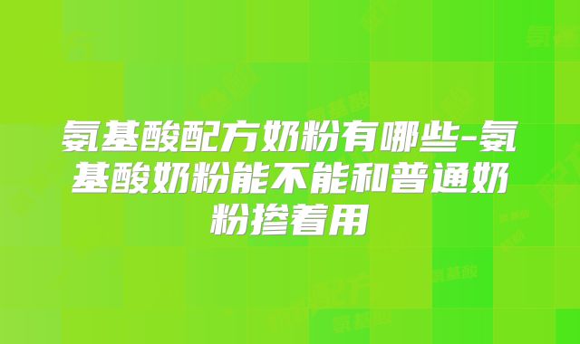 氨基酸配方奶粉有哪些-氨基酸奶粉能不能和普通奶粉掺着用
