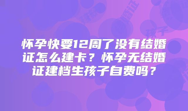 怀孕快要12周了没有结婚证怎么建卡？怀孕无结婚证建档生孩子自费吗？
