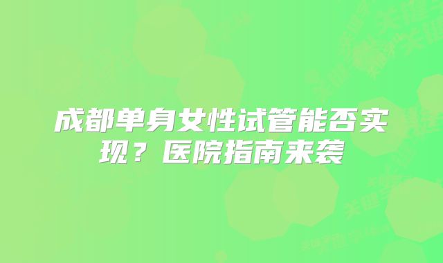 成都单身女性试管能否实现?医院指南来袭