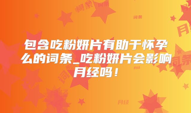 包含吃粉妍片有助于怀孕么的词条_吃粉妍片会影响月经吗!