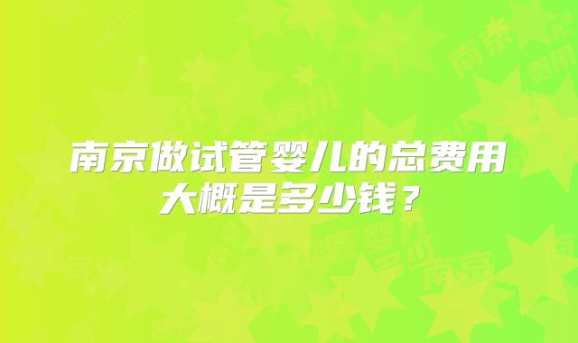南京做试管婴儿的总费用大概是多少钱？
