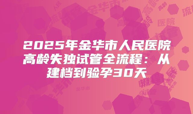 2025年金华市人民医院高龄失独试管全流程：从建档到验孕30天