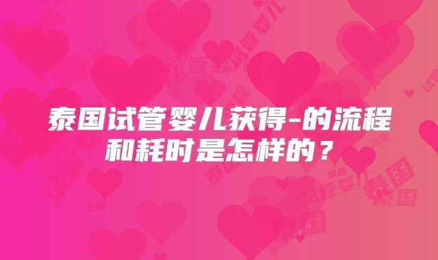 泰国试管婴儿获得-的流程和耗时是怎样的？
