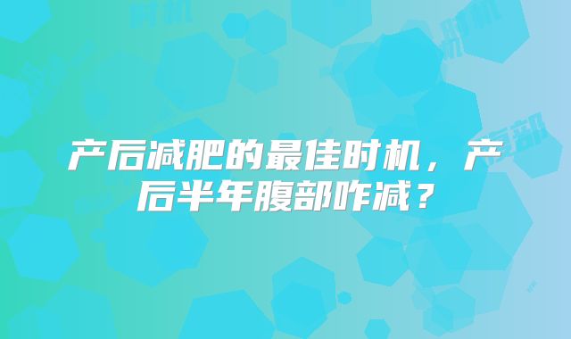 产后减肥的最佳时机，产后半年腹部咋减？