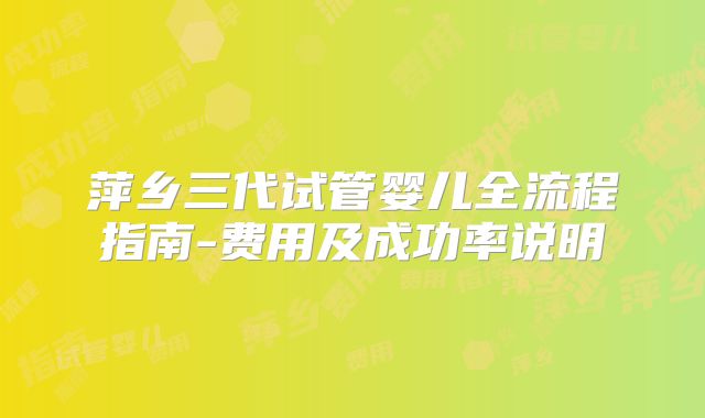 萍乡三代试管婴儿全流程指南-费用及成功率说明